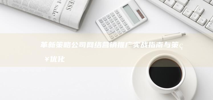 革新策略：公司网络营销推广实战指南与策略优化